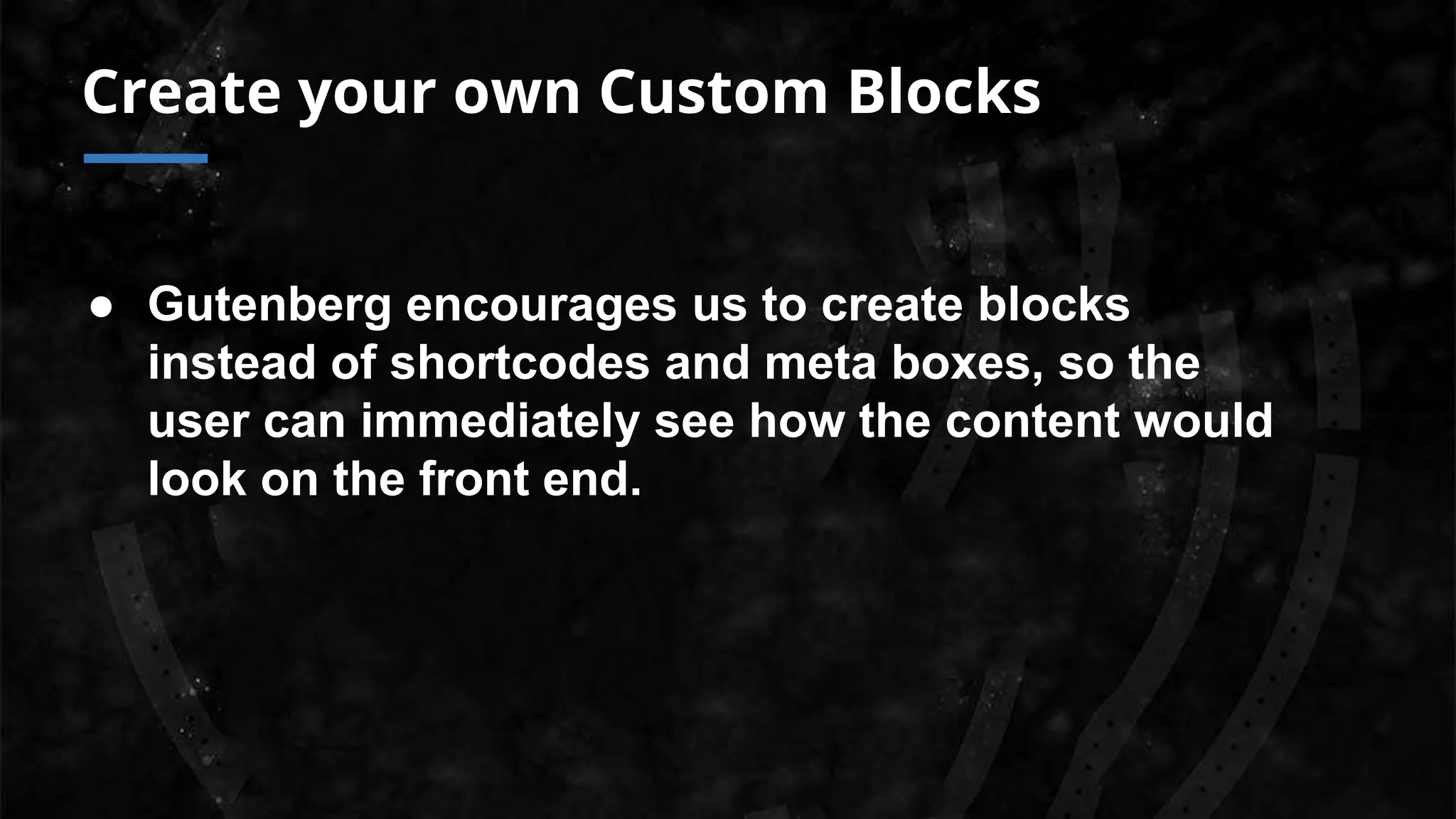 Create your own Custom Blocks
● Gutenberg encourages us to create blocks
instead of shortcodes and meta boxes, so the
user can immediately see how the content would
look on the front end.
 