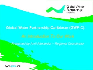 Global Water Partnership-Caribbean (GWP-C): An Introduction To Our Work Presented by Avril Alexander – Regional Coordinator 
