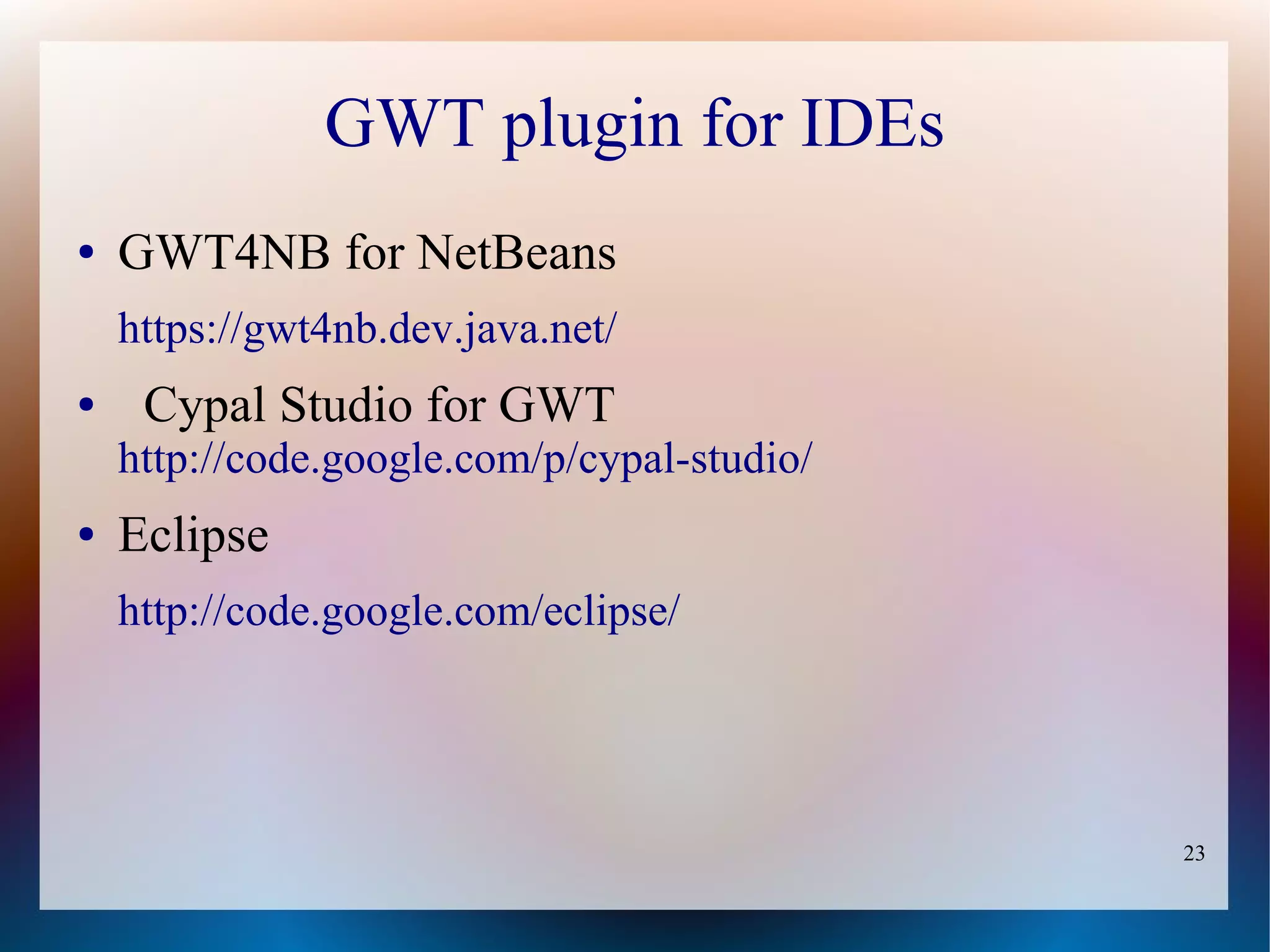 GWT plugin for IDEs
●   GWT4NB for NetBeans
    https://gwt4nb.dev.java.net/
●    Cypal Studio for GWT
    http://code.google.com/p/cypal-studio/
●   Eclipse
    http://code.google.com/eclipse/




                                             23
 