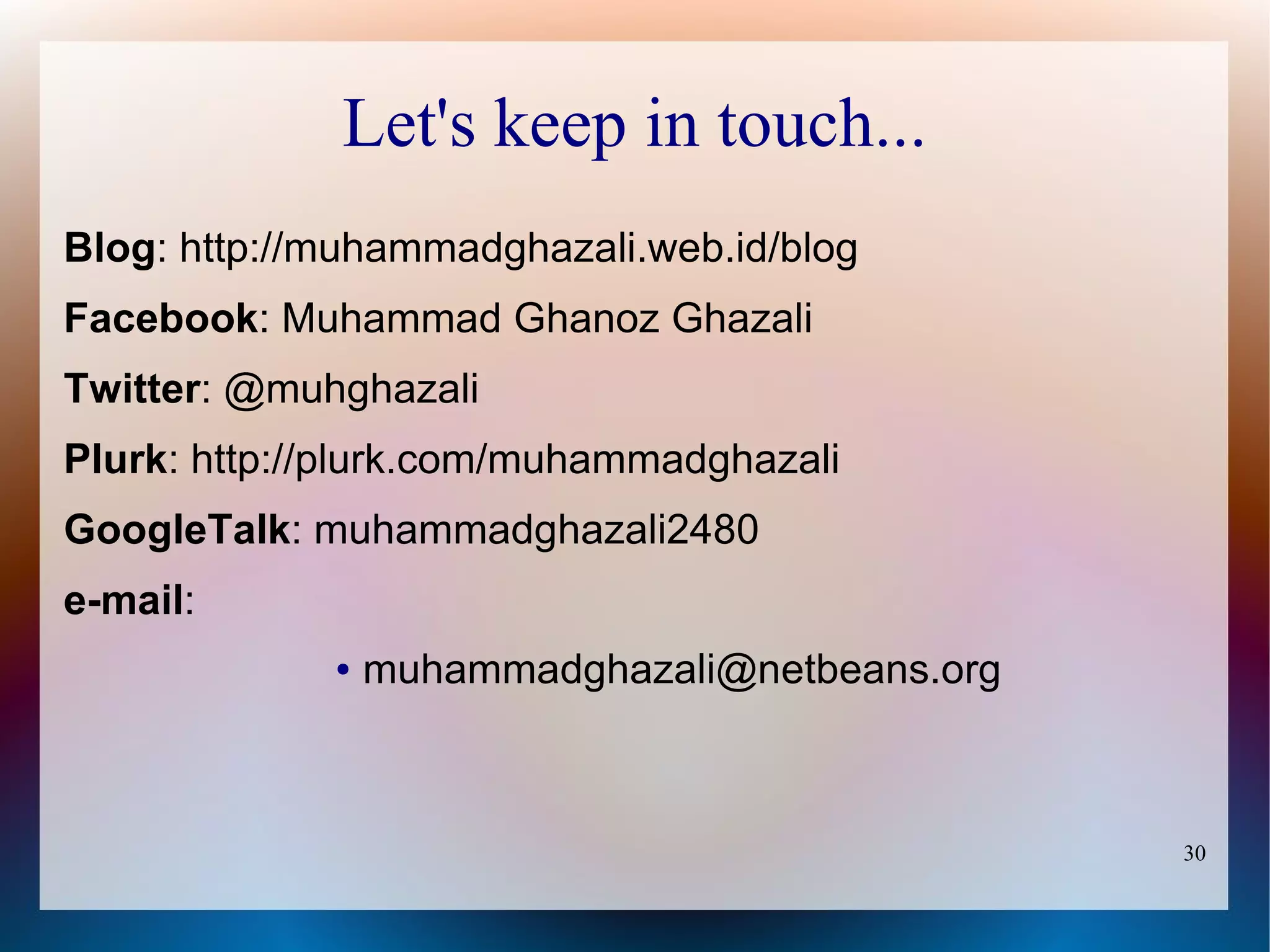 Let's keep in touch...
Blog: http://muhammadghazali.web.id/blog
Facebook: Muhammad Ghanoz Ghazali
Twitter: @muhghazali
Plurk: http://plurk.com/muhammadghazali
GoogleTalk: muhammadghazali2480
e-mail:
             ●   muhammadghazali@netbeans.org



                                                30
 