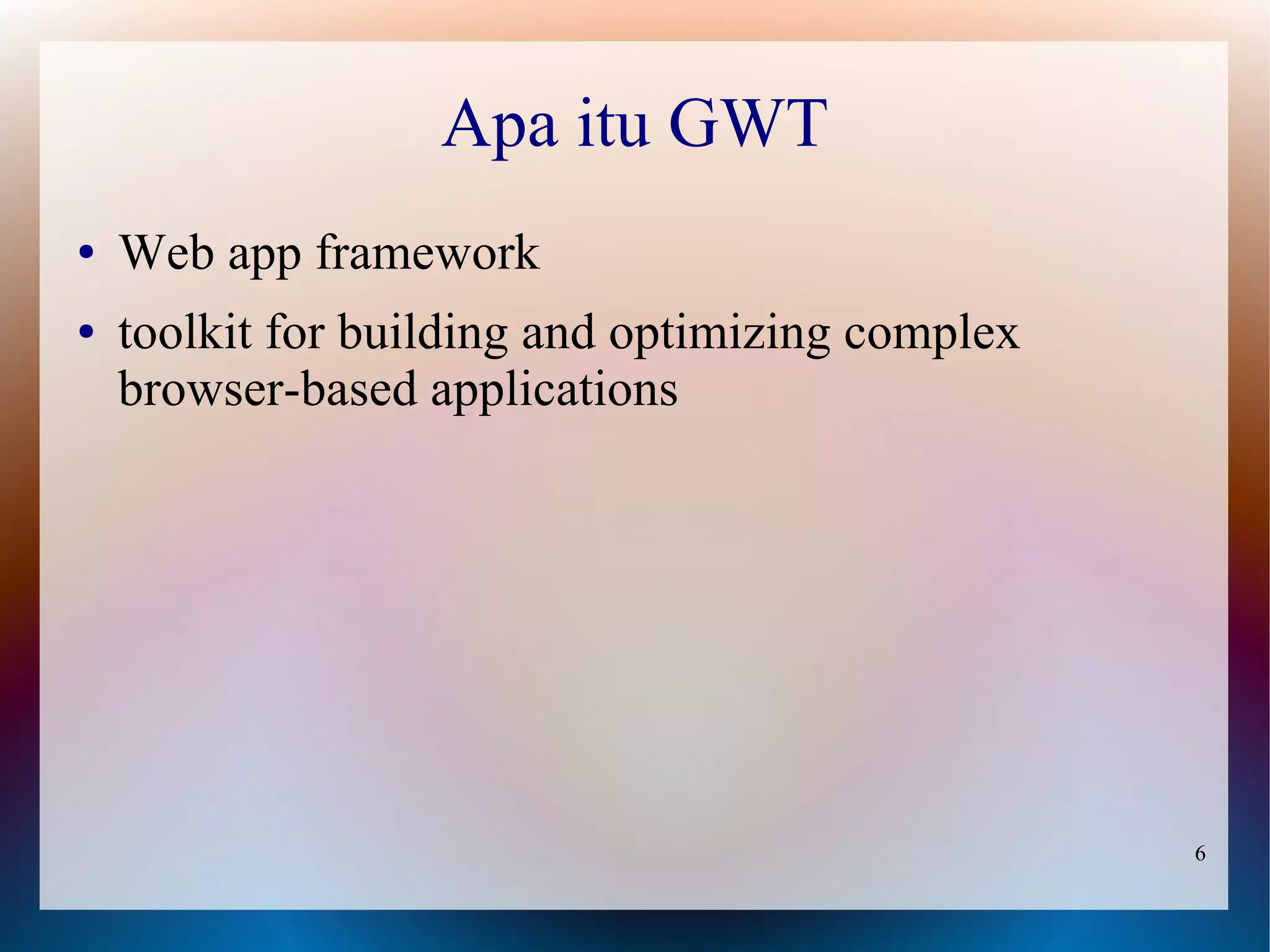 Apa itu GWT
●   Web app framework
●   toolkit for building and optimizing complex
    browser-based applications




                                                  6
 