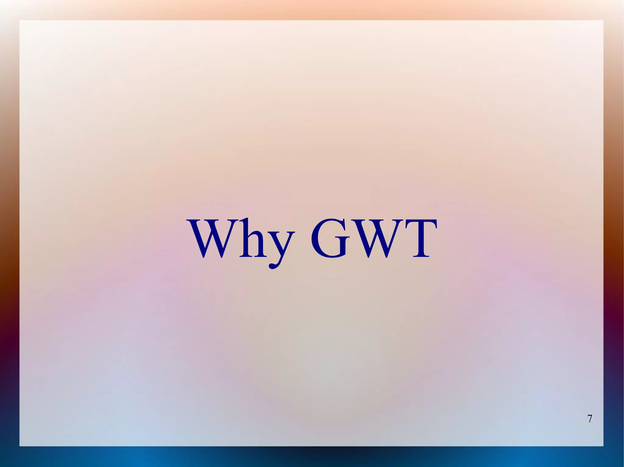 Why GWT

          7
 