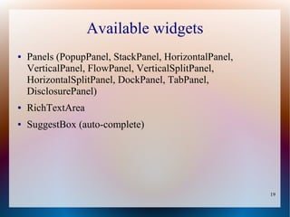 Available widgets
●   Panels (PopupPanel, StackPanel, HorizontalPanel,
    VerticalPanel, FlowPanel, VerticalSplitPanel,
    HorizontalSplitPanel, DockPanel, TabPanel,
    DisclosurePanel)
●   RichTextArea
●   SuggestBox (auto-complete)




                                                       19
 