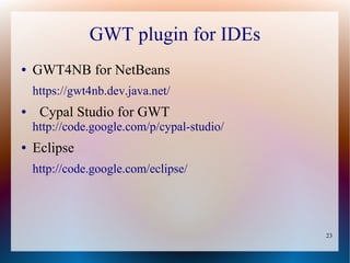 GWT plugin for IDEs
●   GWT4NB for NetBeans
    https://gwt4nb.dev.java.net/
●    Cypal Studio for GWT
    http://code.google.com/p/cypal-studio/
●   Eclipse
    http://code.google.com/eclipse/




                                             23
 
