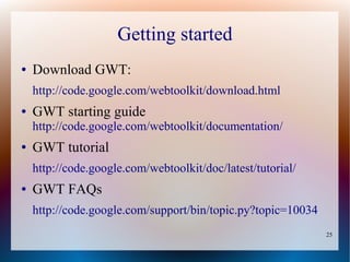Getting started
●   Download GWT:
    http://code.google.com/webtoolkit/download.html
●   GWT starting guide
    http://code.google.com/webtoolkit/documentation/
●   GWT tutorial
    http://code.google.com/webtoolkit/doc/latest/tutorial/
●   GWT FAQs
    http://code.google.com/support/bin/topic.py?topic=10034
                                                              25
 