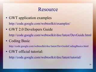 Resource
●   GWT application examples
    http://code.google.com/webtoolkit/examples/
●   GWT 2.0 Developers Guide
    http://code.google.com/webtoolkit/doc/latest/DevGuide.html
●   Coding Basic
    http://code.google.com/webtoolkit/doc/latest/DevGuideCodingBasics.html
●   GWT official tutorial:
    http://code.google.com/webtoolkit/doc/latest/tutorial/
                                                                             28
 