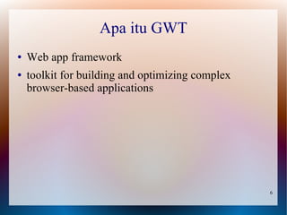 Apa itu GWT
●   Web app framework
●   toolkit for building and optimizing complex
    browser-based applications




                                                  6
 