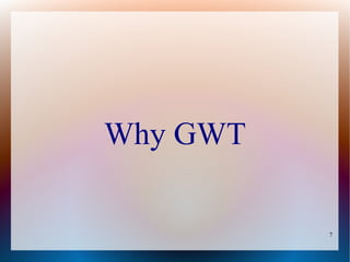 Why GWT

          7
 