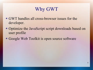 Why GWT
➔   GWT handles all cross-browser issues for the
    developer.
➔   Optimize the JavaScript script downloads based on
    user profile
➔   Google Web Toolkit is open source software




                                                        8
 