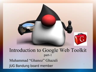Introduction to Google Web Toolkit
                  part-1
Muhammad “Ghanoz” Ghazali
                                1

JUG Bandung board member
 