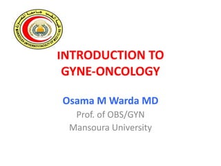 INTRODUCTION TO
GYNE-ONCOLOGY
Osama M Warda MD
Prof. of OBS/GYN
Mansoura University
 