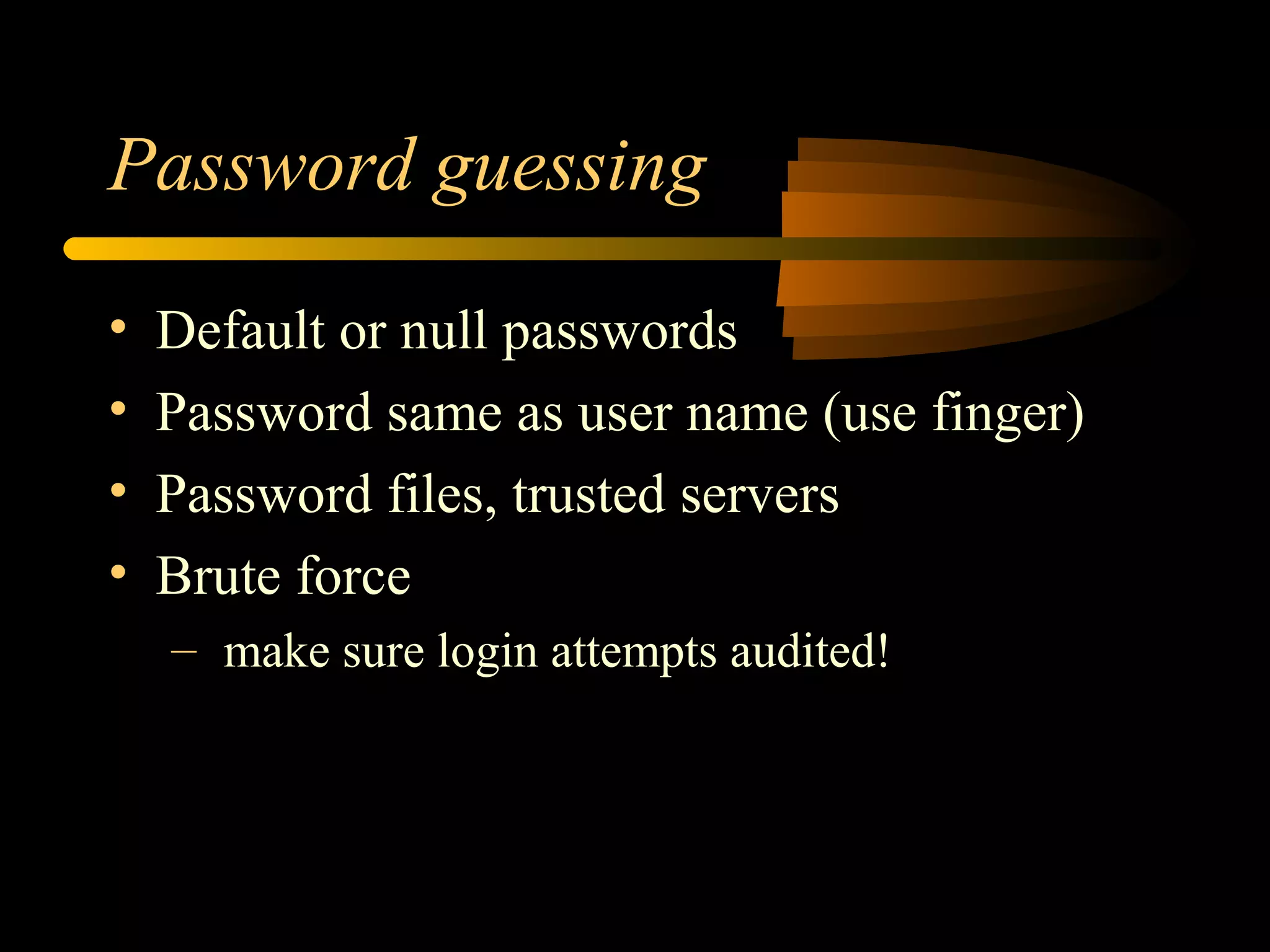 Password guessing
• Default or null passwords
• Password same as user name (use finger)
• Password files, trusted servers
• Brute force
– make sure login attempts audited!
 