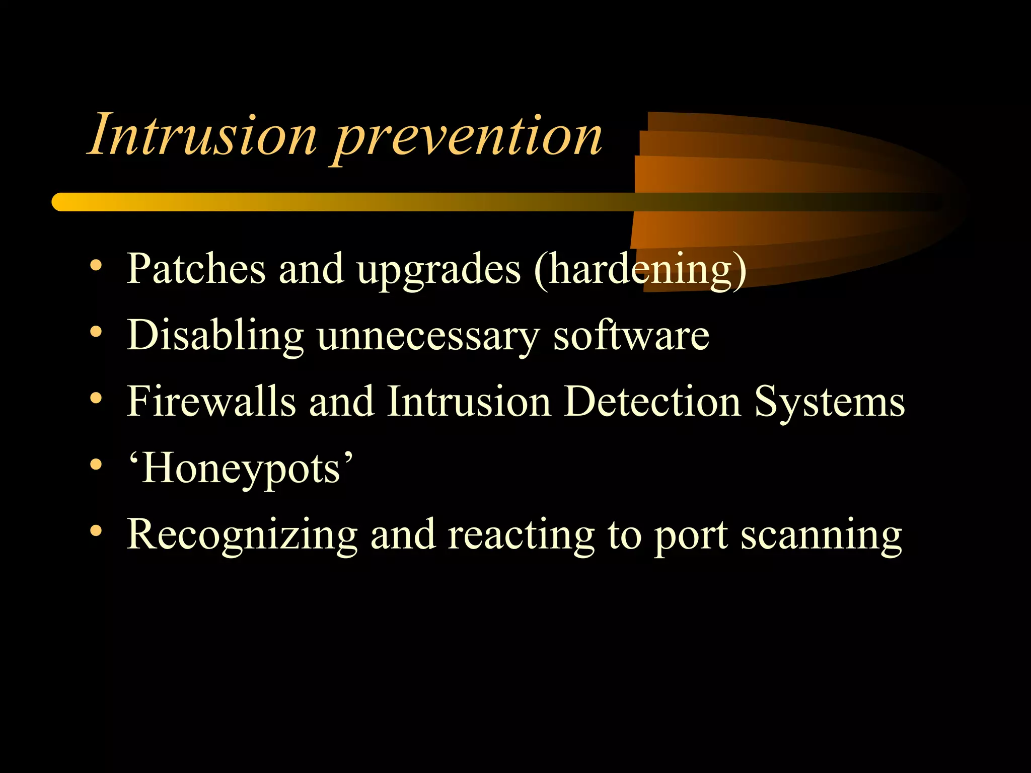 Intrusion prevention
• Patches and upgrades (hardening)
• Disabling unnecessary software
• Firewalls and Intrusion Detection Systems
• ‘Honeypots’
• Recognizing and reacting to port scanning
 