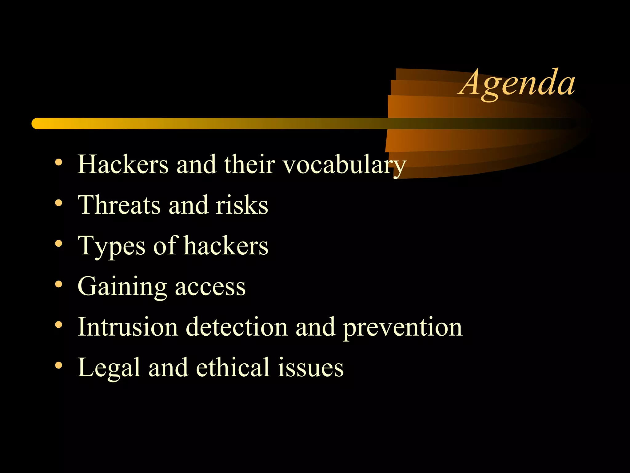 Agenda
• Hackers and their vocabulary
• Threats and risks
• Types of hackers
• Gaining access
• Intrusion detection and prevention
• Legal and ethical issues
 