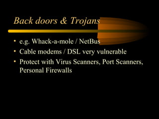 Back doors & Trojans
• e.g. Whack-a-mole / NetBus
• Cable modems / DSL very vulnerable
• Protect with Virus Scanners, Port Scanners,
Personal Firewalls
 