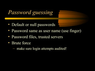Password guessing
• Default or null passwords
• Password same as user name (use finger)
• Password files, trusted servers
• Brute force
– make sure login attempts audited!
 