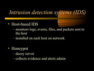 Intrusion detection systems (IDS)
• Host-based IDS
– monitors logs, events, files, and packets sent to
the host
– installed on each host on network
• Honeypot
– decoy server
– collects evidence and alerts admin
 