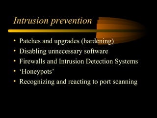 Intrusion prevention
• Patches and upgrades (hardening)
• Disabling unnecessary software
• Firewalls and Intrusion Detection Systems
• ‘Honeypots’
• Recognizing and reacting to port scanning
 