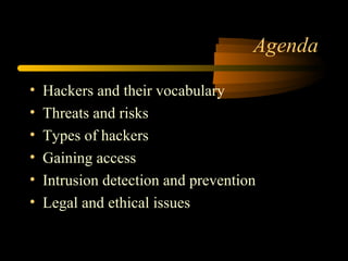 Agenda
• Hackers and their vocabulary
• Threats and risks
• Types of hackers
• Gaining access
• Intrusion detection and prevention
• Legal and ethical issues
 