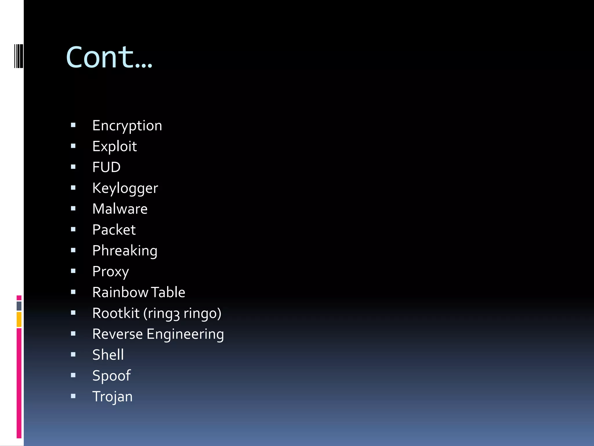 Cont…
 Encryption
 Exploit
 FUD
 Keylogger
 Malware
 Packet
 Phreaking
 Proxy
 RainbowTable
 Rootkit (ring3 ring0)
 Reverse Engineering
 Shell
 Spoof
 Trojan
 