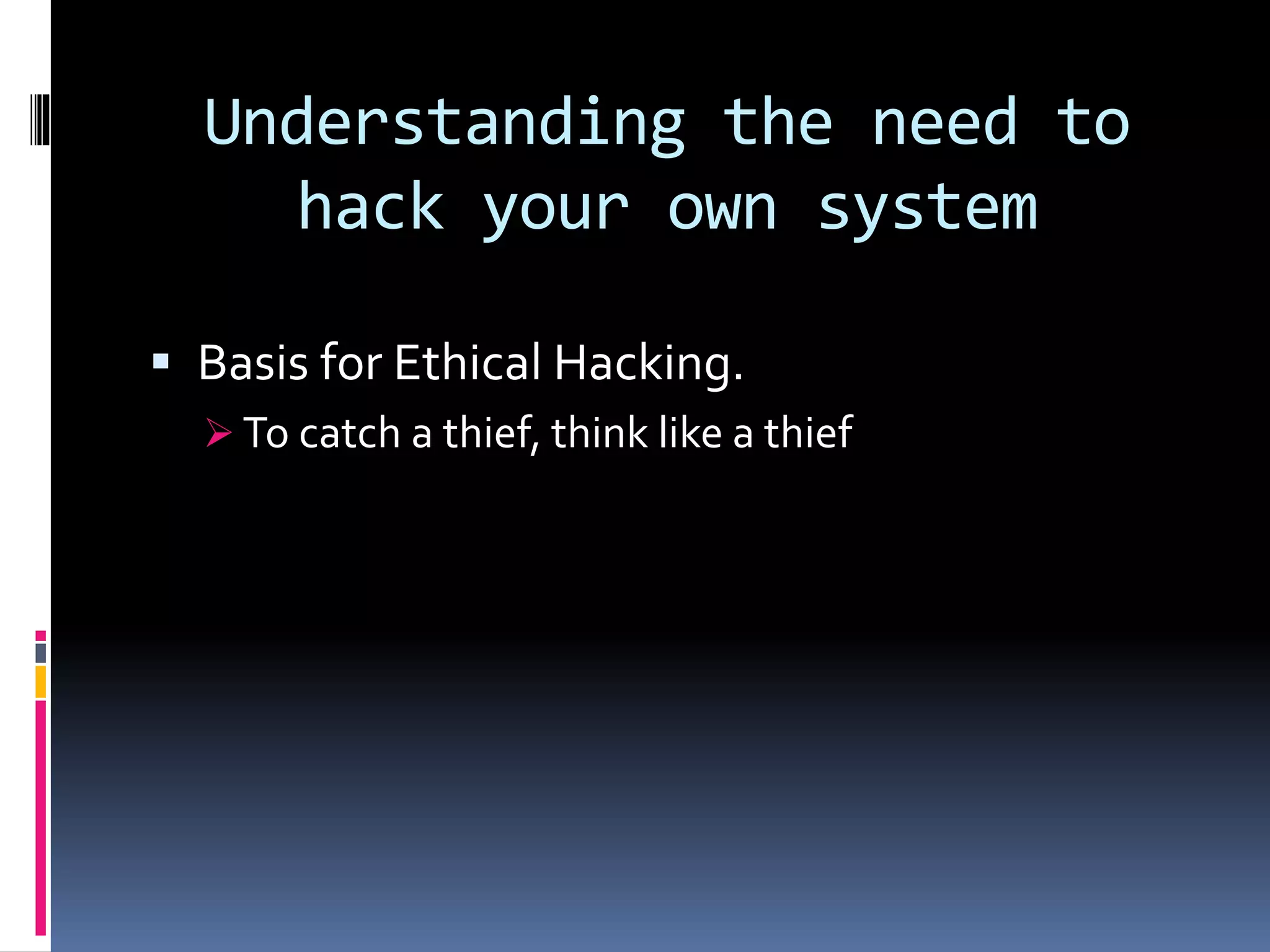 Understanding the need to
hack your own system
 Basis for Ethical Hacking.
 To catch a thief, think like a thief
 