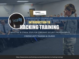 C Y B E R S E C U R I T Y F O U N D AT I O N
INTRODUCTION TO
( WHITE HAT & ETHICAL STEPS FOR CORPORATE SECURITY PROFESSIONALS)
https://www.tonex.com/training-courses/introduction-to-hacking-training/
CYBERSECURITY TRAINING & COURSES
HACKING TRAINING
 