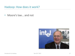 Hadoop: How does it work?
• Moore’s law… and not
Introduction to Hadoop Ran Ziv© 2012 17
 