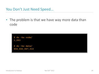 You Don’t Just Need Speed…
• The problem is that we have way more data than
code
Introduction to Hadoop Ran Ziv© 2012 24
 