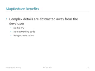 MapReduce Benefits
• Complex details are abstracted away from the
developer
• No ﬁle I/O
• No networking code
• No synchronization
Introduction to Hadoop Ran Ziv© 2012 43
 