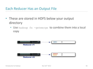 Each Reducer Has an Output File
• These are stored in HDFS below your output
directory
• Use hadoop fs -getmerge to combine them into a local
copy
Introduction to Hadoop Ran Ziv© 2012 56
 