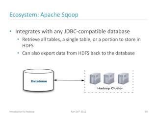 Ecosystem: Apache Sqoop
• Integrates with any JDBC-compatible database
• Retrieve all tables, a single table, or a portion to store in
HDFS
• Can also export data from HDFS back to the database
Introduction to Hadoop Ran Ziv© 2012 59
 