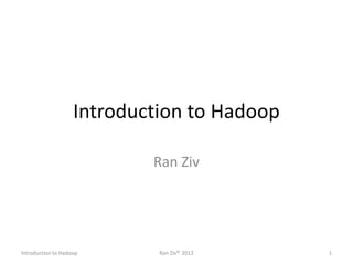 Introduction to Hadoop
Ran Ziv
Introduction to Hadoop Ran Ziv© 2012 1
 