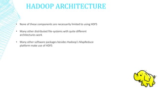HADOOP ARCHITECTURE
• None of these components are necessarily limited to using HDFS
• Many other distributed file-systems with quite different
architectures work
• Many other software packages besides Hadoop's MapReduce
platform make use of HDFS
 