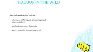 HADOOP IN THE WILD
• Advertisement (Mining user behavior to generate
recommendations)
• Searches (group related documents)
• Security (search for uncommon patterns)
Three main applications of Hadoop:
 