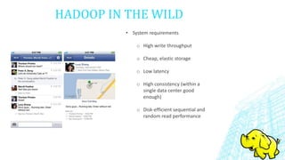 HADOOP IN THE WILD
• System requirements
o High write throughput
o Cheap, elastic storage
o Low latency
o High consistency (within a
single data center good
enough)
o Disk-efficient sequential and
random read performance
 
