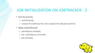 JOB INITIALIZATION ON JOBTRACKER - 2
▪ Sort by priority
▪ resortPriority();
▪ compare the JobPrioity first, then compare the JobSubmissionTime
▪ Wake JobInitThread
▪ jobInitQueue.notifyall();
▪ job = jobInitQueue.remove(0);
▪ job.initTasks();
 