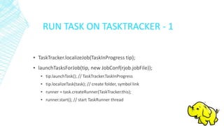 RUN TASK ON TASKTRACKER - 1
▪ TaskTracker.localizeJob(TaskInProgress tip);
▪ launchTasksForJob(tip, new JobConf(rjob.jobFile));
▪ tip.launchTask(); // TaskTracker.TaskInProgress
▪ tip.localizeTask(task); // create folder, symbol link
▪ runner = task.createRunner(TaskTracker.this);
▪ runner.start(); // start TaskRunner thread
 