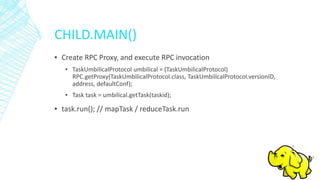 CHILD.MAIN()
▪ Create RPC Proxy, and execute RPC invocation
▪ TaskUmbilicalProtocol umbilical = (TaskUmbilicalProtocol)
RPC.getProxy(TaskUmbilicalProtocol.class, TaskUmbilicalProtocol.versionID,
address, defaultConf);
▪ Task task = umbilical.getTask(taskid);
▪ task.run(); // mapTask / reduceTask.run
 