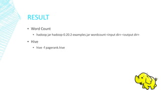 RESULT
▪ Word Count
▪ hadoop jar hadoop-0.20.2-examples.jar wordcount <input dir> <output dir>
▪ Hive
▪ hive -f pagerank.hive
 