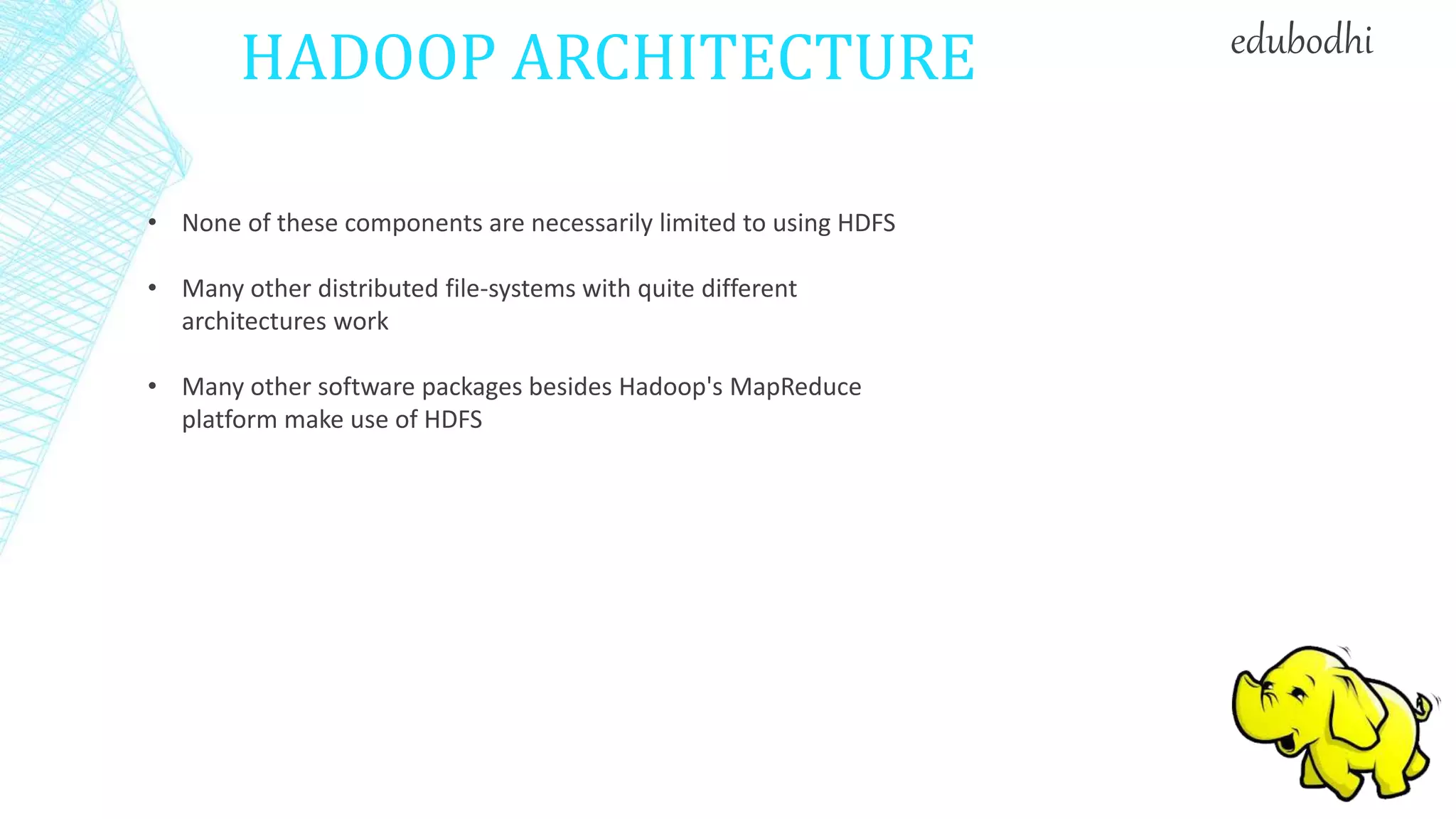 HADOOP ARCHITECTURE
• None of these components are necessarily limited to using HDFS
• Many other distributed file-systems with quite different
architectures work
• Many other software packages besides Hadoop's MapReduce
platform make use of HDFS
edubodhi
 