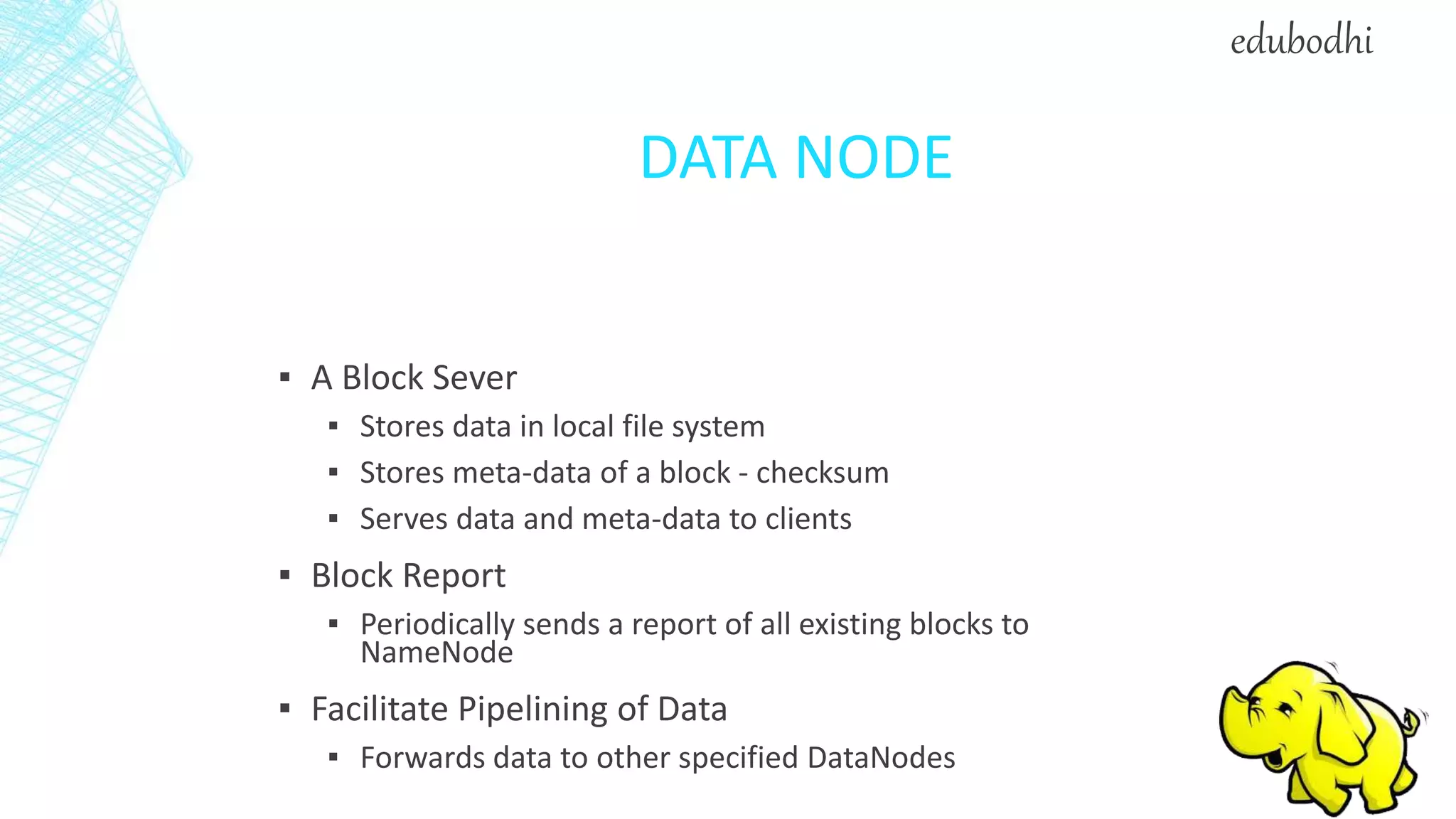 DATA NODE
▪ A Block Sever
▪ Stores data in local file system
▪ Stores meta-data of a block - checksum
▪ Serves data and meta-data to clients
▪ Block Report
▪ Periodically sends a report of all existing blocks to
NameNode
▪ Facilitate Pipelining of Data
▪ Forwards data to other specified DataNodes
edubodhi
 