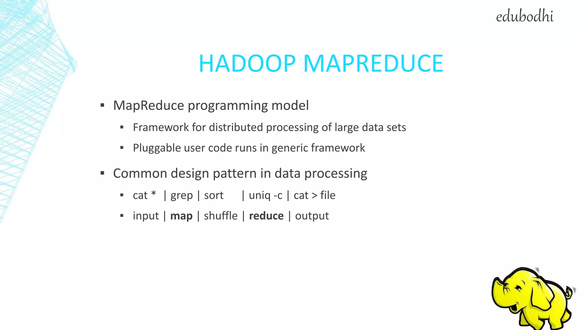 HADOOP MAPREDUCE
▪ MapReduce programming model
▪ Framework for distributed processing of large data sets
▪ Pluggable user code runs in generic framework
▪ Common design pattern in data processing
▪ cat * | grep | sort | uniq -c | cat > file
▪ input | map | shuffle | reduce | output
edubodhi
 