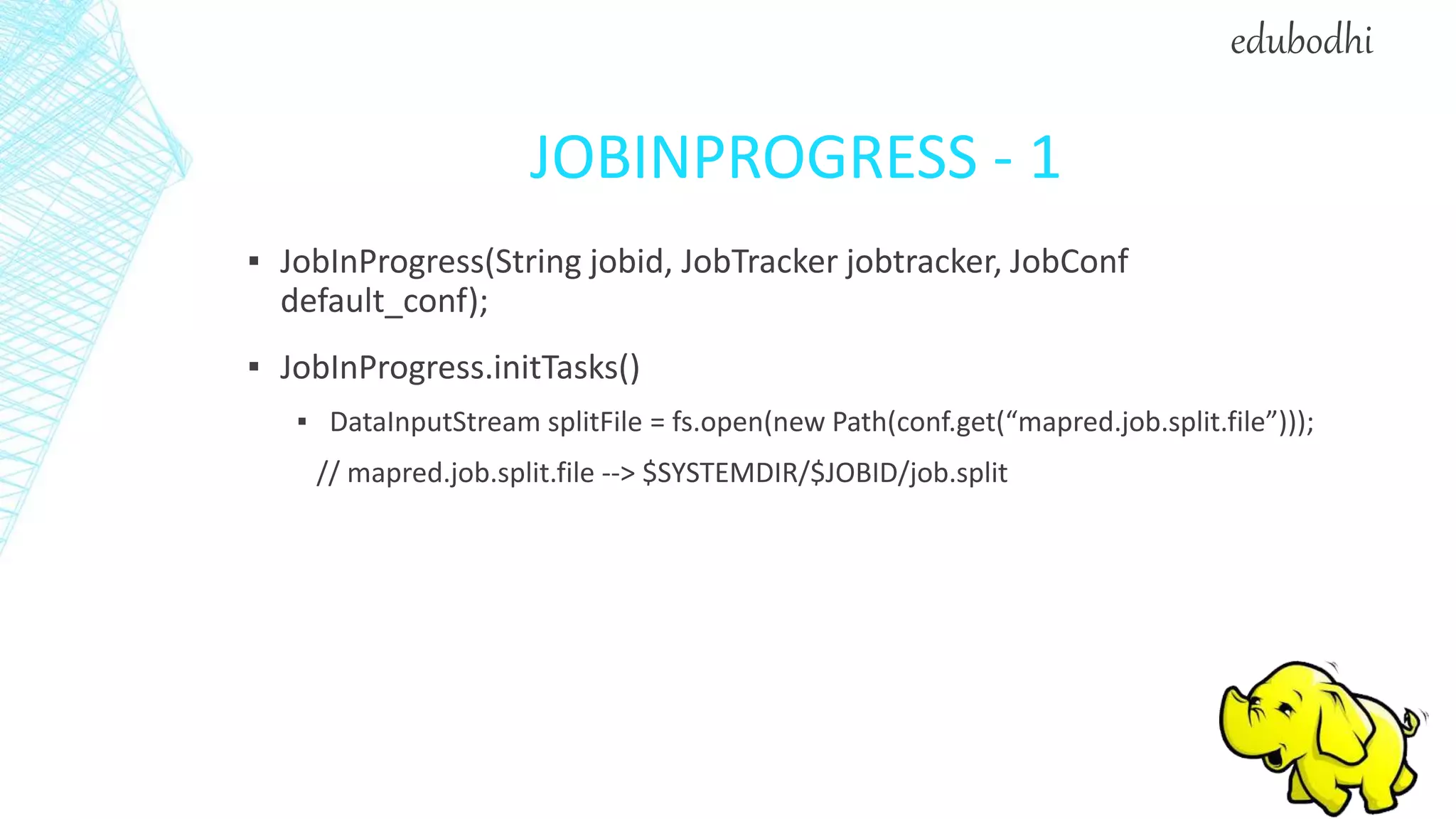 JOBINPROGRESS - 1
▪ JobInProgress(String jobid, JobTracker jobtracker, JobConf
default_conf);
▪ JobInProgress.initTasks()
▪ DataInputStream splitFile = fs.open(new Path(conf.get(“mapred.job.split.file”)));
// mapred.job.split.file --> $SYSTEMDIR/$JOBID/job.split
edubodhi
 