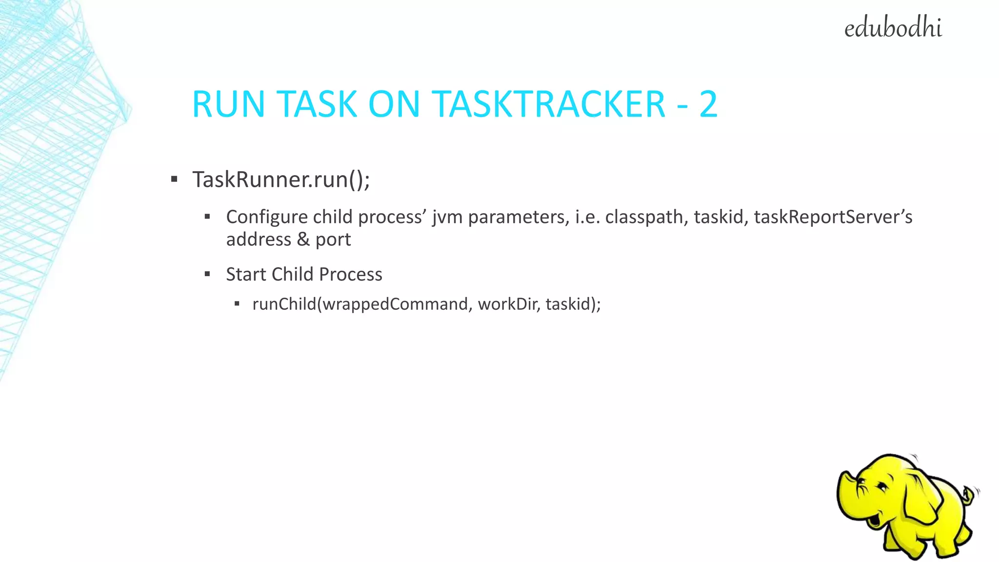 RUN TASK ON TASKTRACKER - 2
▪ TaskRunner.run();
▪ Configure child process’ jvm parameters, i.e. classpath, taskid, taskReportServer’s
address & port
▪ Start Child Process
▪ runChild(wrappedCommand, workDir, taskid);
edubodhi
 