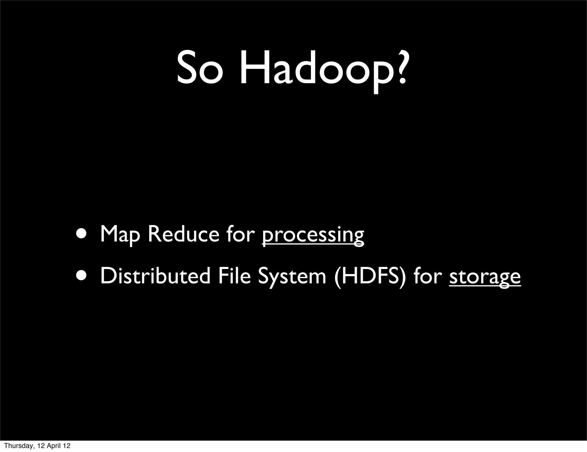 So Hadoop?


                        • Map Reduce for processing
                        • Distributed File System (HDFS) for storage


Thursday, 12 April 12
 