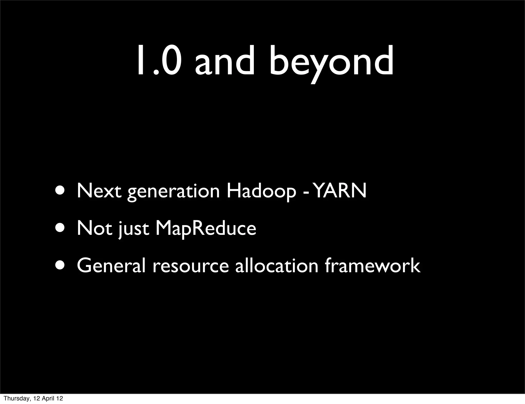 1.0 and beyond

                 • Next generation Hadoop - YARN
                 • Not just MapReduce
                 • General resource allocation framework


Thursday, 12 April 12
 
