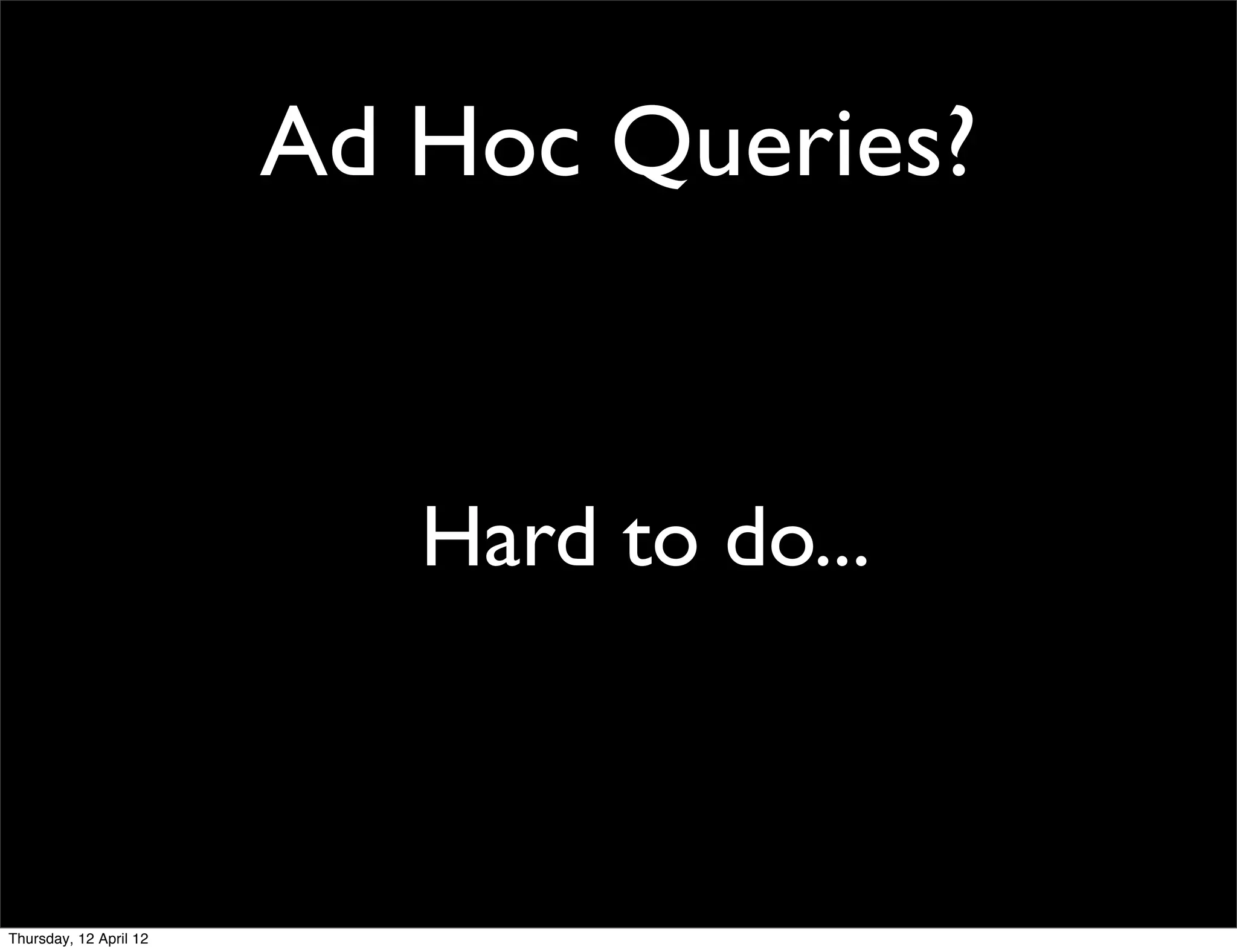 Ad Hoc Queries?


                           Hard to do...



Thursday, 12 April 12
 