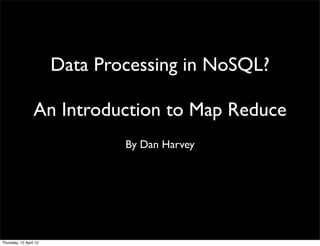 Data Processing in NoSQL?

                  An Introduction to Map Reduce
                                By Dan Harvey




Thursday, 12 April 12
 