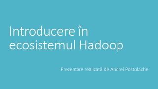 Introducere în
ecosistemul Hadoop
Prezentare realizată de Andrei Postolache
 