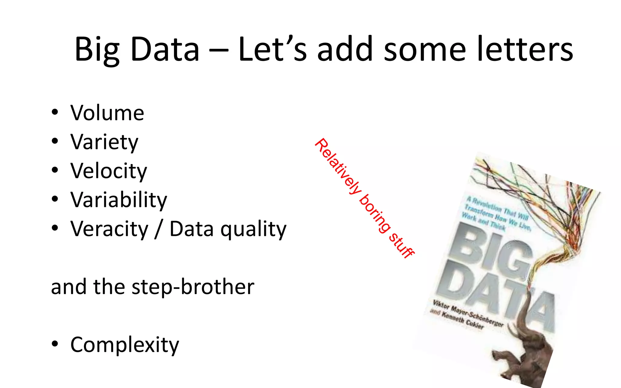 Big Data – Let’s add some letters
• Volume
• Variety
• Velocity
• Variability
• Veracity / Data quality
and the step-brother
• Complexity
 